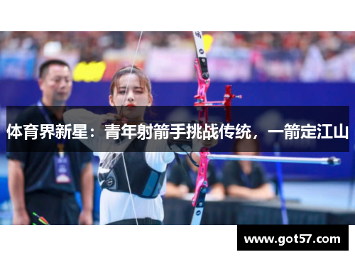 体育界新星：青年射箭手挑战传统，一箭定江山