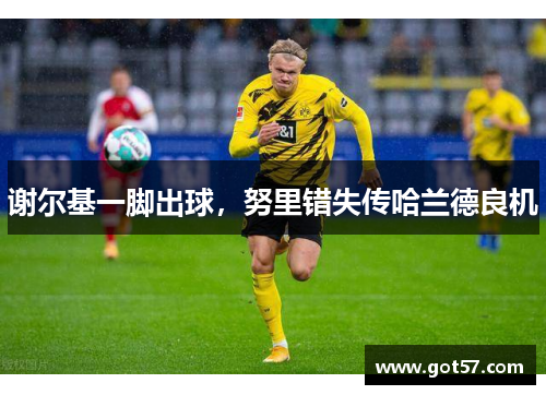 谢尔基一脚出球，努里错失传哈兰德良机